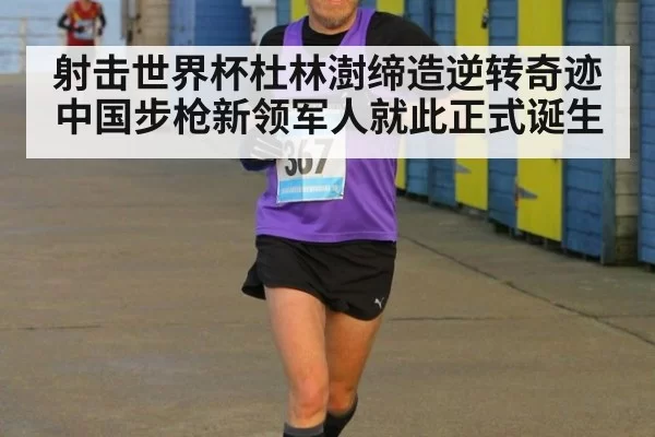 射击世界杯杜林澍缔造逆转奇迹中国步枪新领军人就此正式诞生