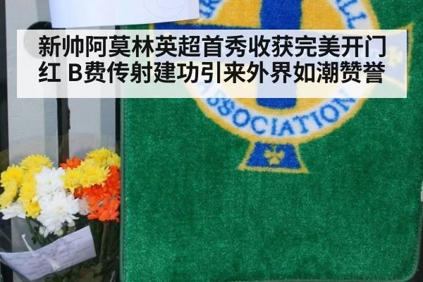 新帅阿莫林英超首秀收获完美开门红 B费传射建功引来外界如潮赞誉