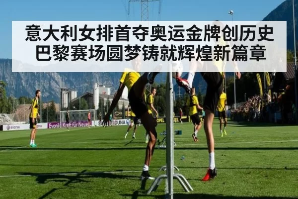 意大利女排首夺奥运金牌创历史巴黎赛场圆梦铸就辉煌新篇章