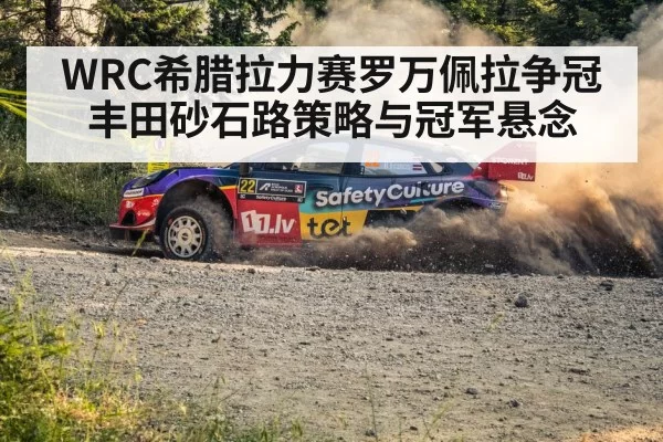 WRC希腊拉力赛罗万佩拉争冠 丰田砂石路策略与冠军悬念