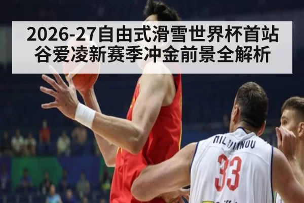 2026-27自由式滑雪世界杯首站 谷爱凌新赛季冲金前景全解析
